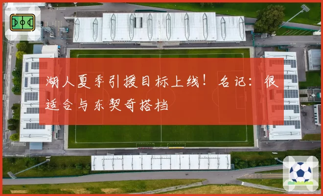 湖人夏季引援目标上线!名记:很适合与东契奇搭档