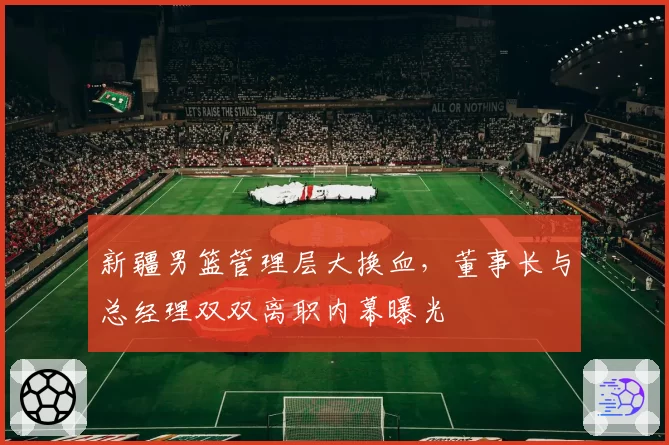 新疆男篮管理层大换血，董事长与总经理双双离职内幕曝光