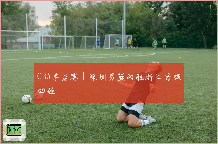CBA季后赛｜深圳男篮两胜浙江晋级四强