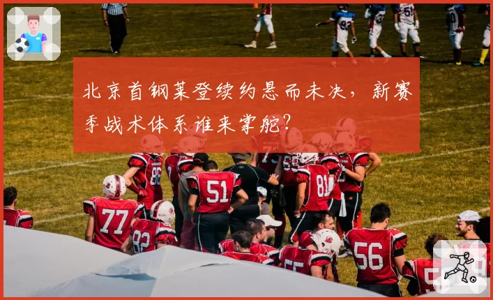 北京首钢莱登续约悬而未决，新赛季战术体系谁来掌舵？