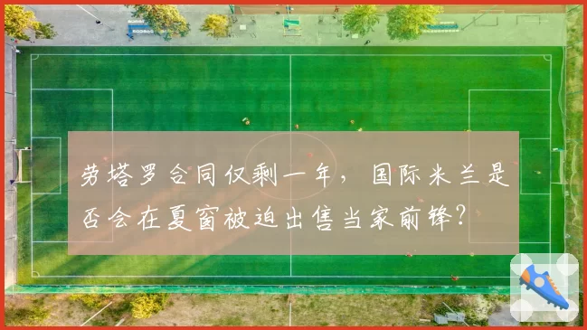 劳塔罗合同仅剩一年，国际米兰是否会在夏窗被迫出售当家前锋？