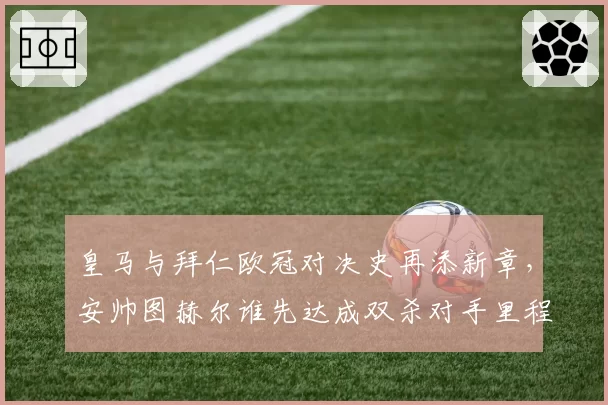 皇马与拜仁欧冠对决史再添新章，安帅图赫尔谁先达成双杀对手里程碑？