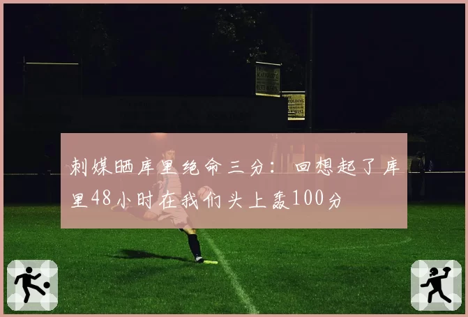 刺媒晒库里绝命三分：回想起了库里48小时在我们头上轰100分