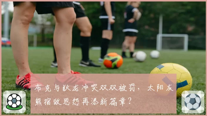 布克与狄龙冲突双双被罚，太阳灰熊宿敌恩怨再添新篇章？