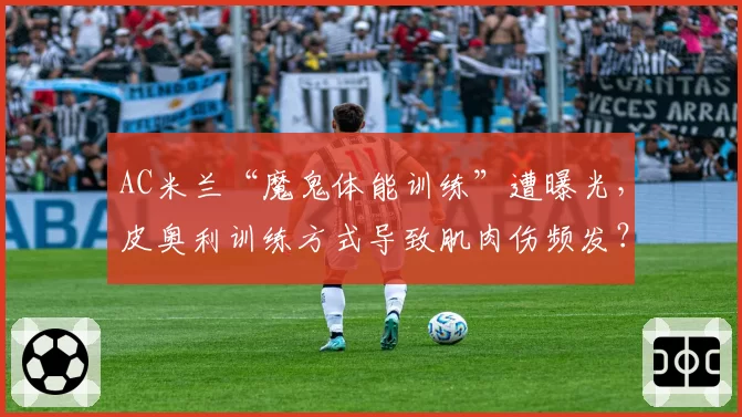 AC米兰“魔鬼体能训练”遭曝光,皮奥利训练方式导致肌肉伤频发?