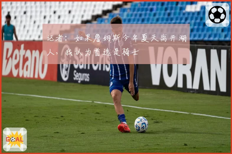 记者:如果詹姆斯今年夏天离开湖人,我认为首选是骑士