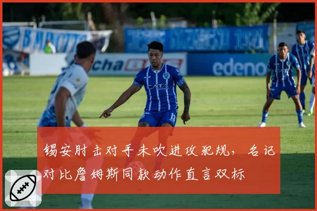 锡安肘击对手未吹进攻犯规，名记对比詹姆斯同款动作直言双标