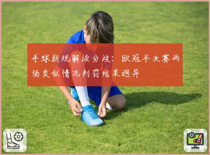 手球新规解读分歧：欧冠半决赛两场类似情况判罚结果迥异