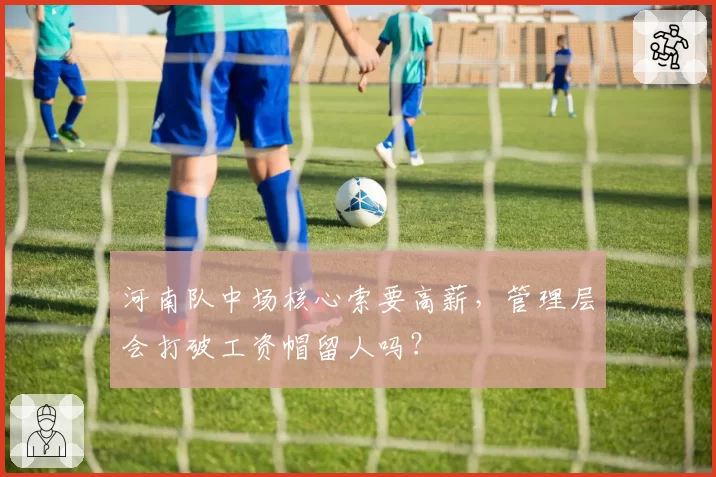 河南队中场核心索要高薪,管理层会打破工资帽留人吗?