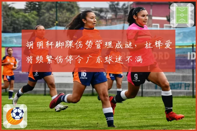 胡明轩脚踝伤势管理成谜，杜锋爱将频繁伤停令广东球迷不满