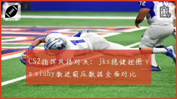 CS2指挥风格对决:jks稳健控图 vs siuhy激进前压数据全面对比