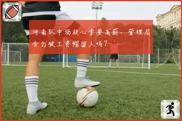 河南队中场核心索要高薪,管理层会打破工资帽留人吗?