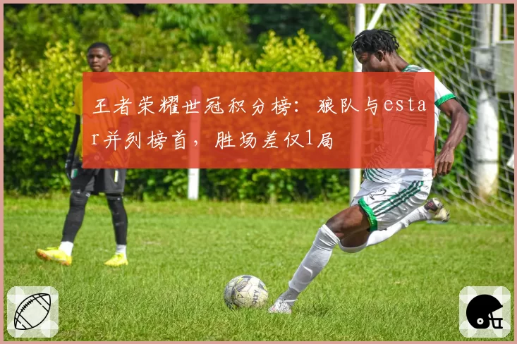 王者荣耀世冠积分榜:狼队与estar并列榜首,胜场差仅1局