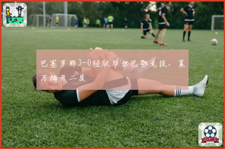 巴塞罗那3-0轻取毕尔巴鄂竞技，莱万梅开二度