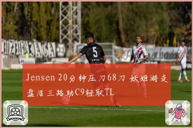 Jensen 20分钟压刀68刀 妖姬游走盘活三路助C9轻取TL