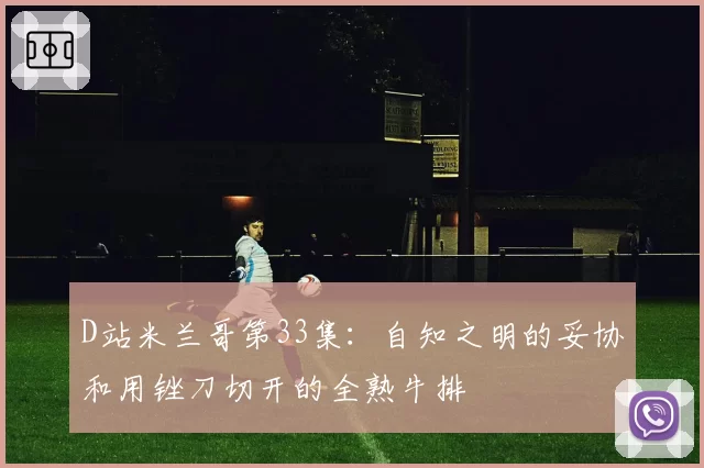 D站米兰哥第33集:自知之明的妥协和用锉刀切开的全熟牛排