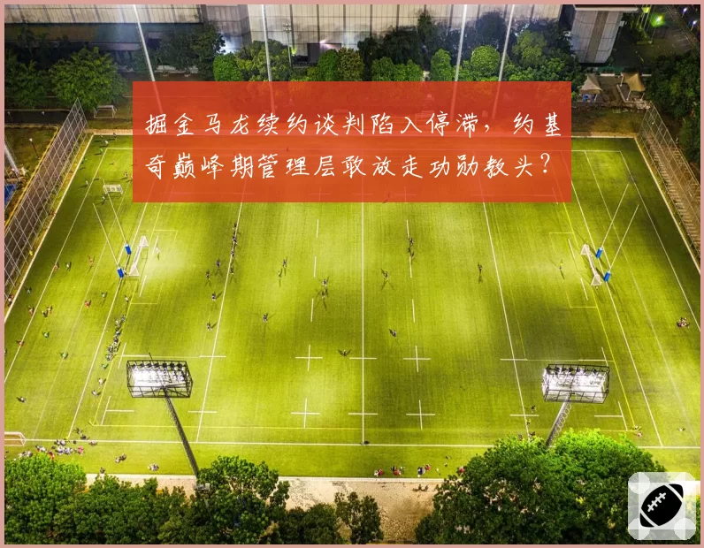掘金马龙续约谈判陷入停滞，约基奇巅峰期管理层敢放走功勋教头？