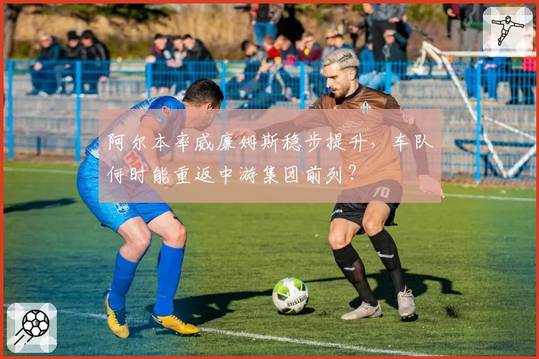 阿尔本率威廉姆斯稳步提升,车队何时能重返中游集团前列?