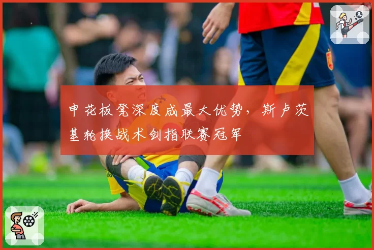 申花板凳深度成最大优势,斯卢茨基轮换战术剑指联赛冠军