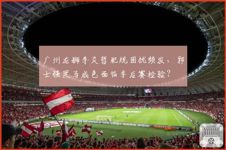 广州龙狮李炎哲犯规困扰频发,郭士强黑马成色面临季后赛检验?