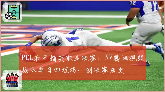 PEL和平精英职业联赛：NV腾讯视频战队单日四连鸡，创联赛历史