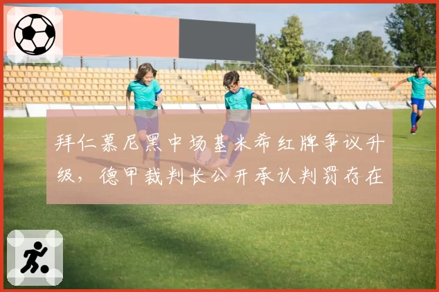 拜仁慕尼黑中场基米希红牌争议升级，德甲裁判长公开承认判罚存在误判