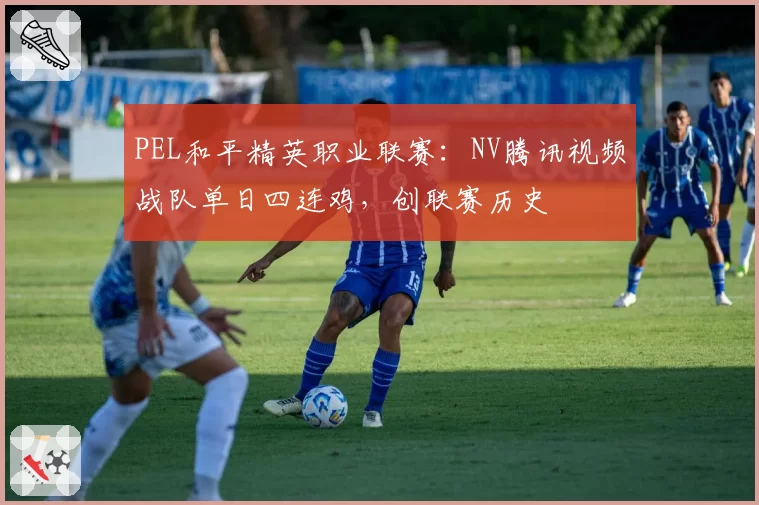 PEL和平精英职业联赛:NV腾讯视频战队单日四连鸡,创联赛历史