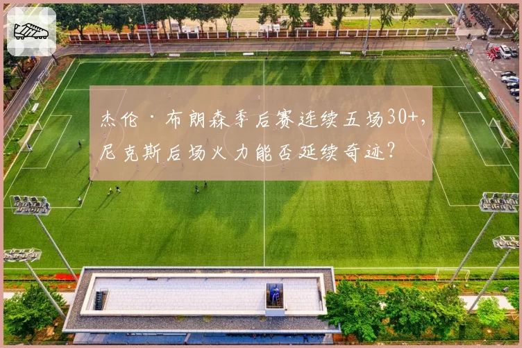 杰伦·布朗森季后赛连续五场30+，尼克斯后场火力能否延续奇迹？
