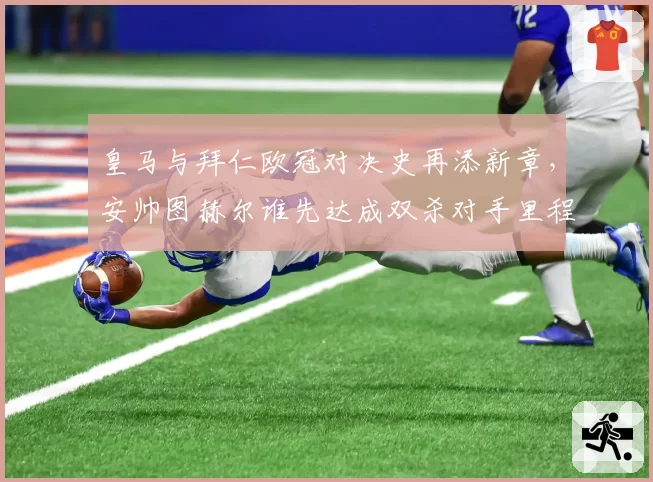 皇马与拜仁欧冠对决史再添新章，安帅图赫尔谁先达成双杀对手里程碑？