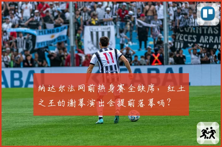 纳达尔法网前热身赛全缺席，红土之王的谢幕演出会提前落幕吗？