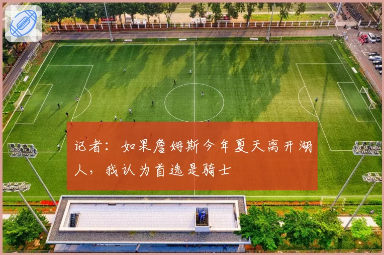 记者:如果詹姆斯今年夏天离开湖人,我认为首选是骑士