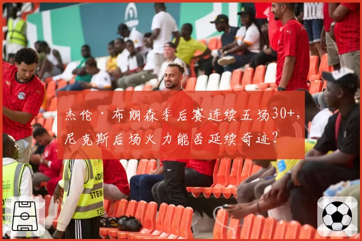 杰伦·布朗森季后赛连续五场30+，尼克斯后场火力能否延续奇迹？