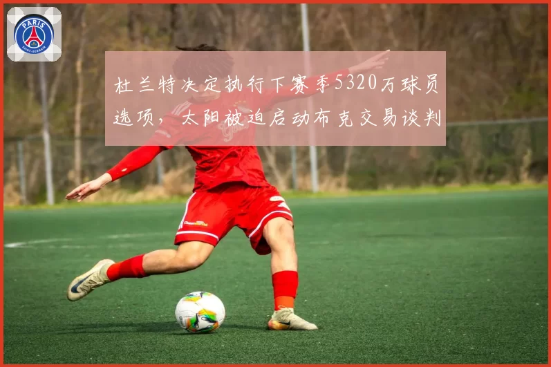 杜兰特决定执行下赛季5320万球员选项,太阳被迫启动布克交易谈判止损