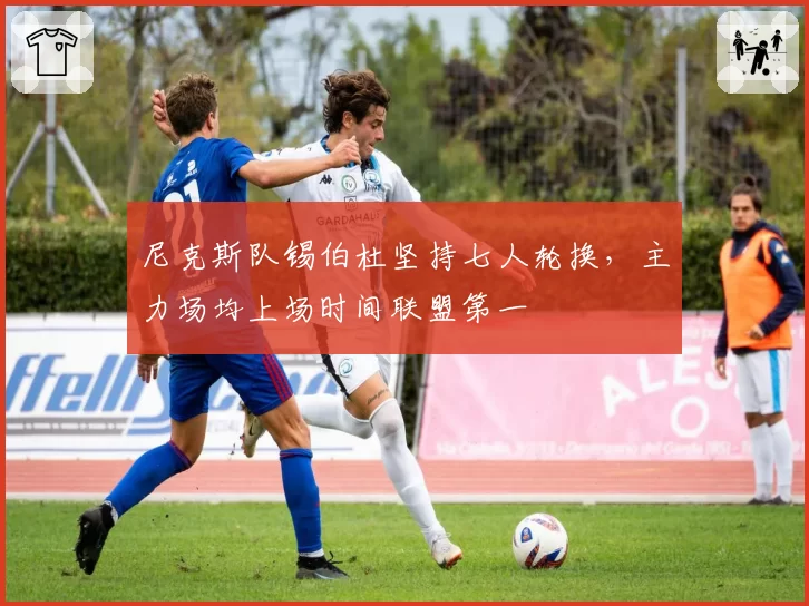尼克斯队锡伯杜坚持七人轮换，主力场均上场时间联盟第一