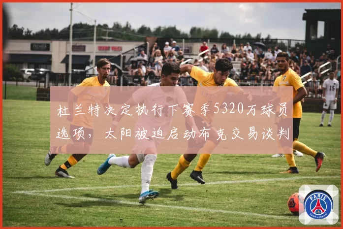 杜兰特决定执行下赛季5320万球员选项,太阳被迫启动布克交易谈判止损