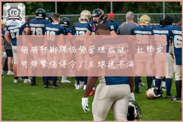 胡明轩脚踝伤势管理成谜，杜锋爱将频繁伤停令广东球迷不满