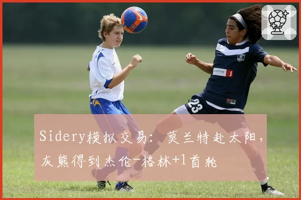 Sidery模拟交易:莫兰特赴太阳,灰熊得到杰伦-格林+1首轮