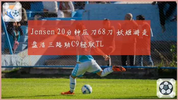 Jensen 20分钟压刀68刀 妖姬游走盘活三路助C9轻取TL