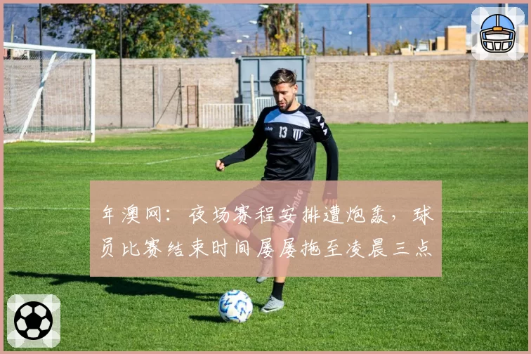 年澳网：夜场赛程安排遭炮轰，球员比赛结束时间屡屡拖至凌晨三点