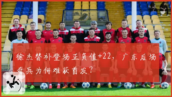 徐杰替补登场正负值+22,广东后场奇兵为何难获首发?
