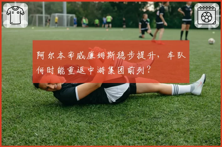 阿尔本率威廉姆斯稳步提升,车队何时能重返中游集团前列?