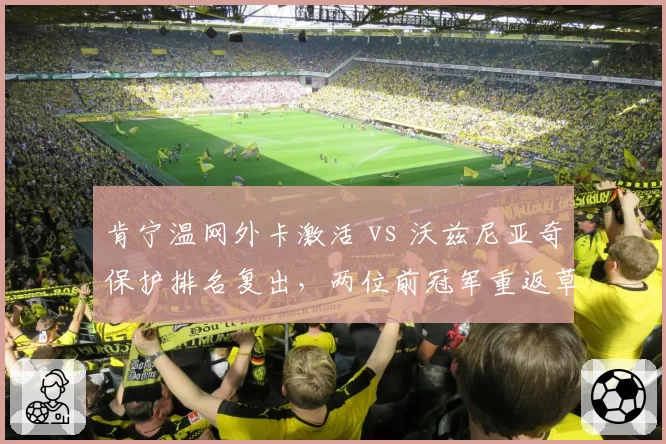 肯宁温网外卡激活 vs 沃兹尼亚奇保护排名复出,两位前冠军重返草地命运有何异同?