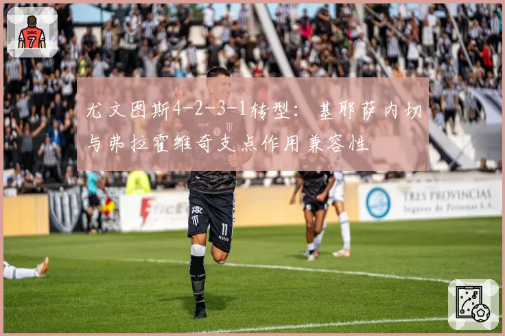 尤文图斯4-2-3-1转型：基耶萨内切与弗拉霍维奇支点作用兼容性