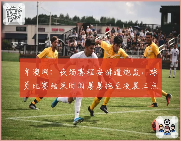 年澳网：夜场赛程安排遭炮轰，球员比赛结束时间屡屡拖至凌晨三点