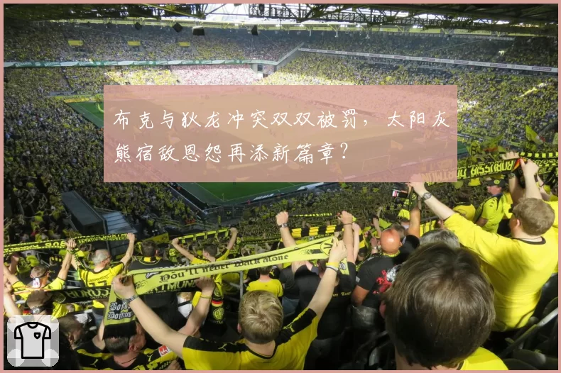 布克与狄龙冲突双双被罚，太阳灰熊宿敌恩怨再添新篇章？
