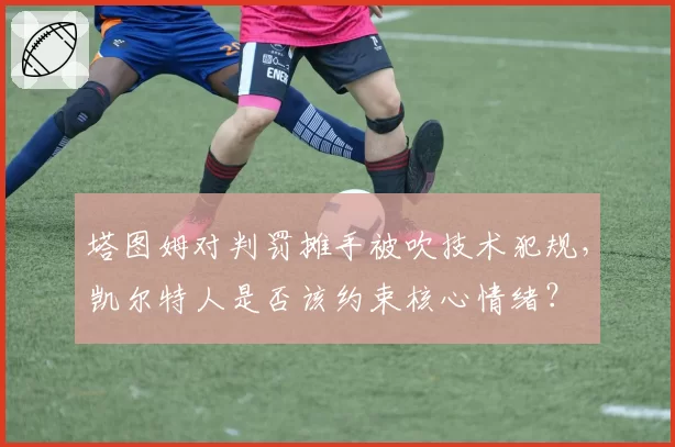 塔图姆对判罚摊手被吹技术犯规,凯尔特人是否该约束核心情绪?