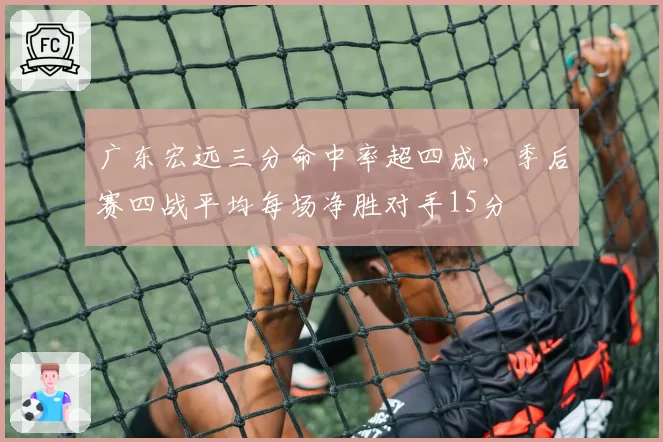 广东宏远三分命中率超四成,季后赛四战平均每场净胜对手15分