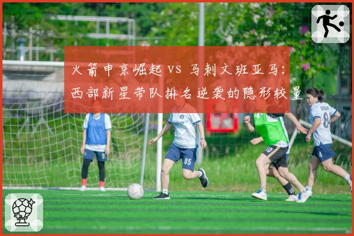 火箭申京崛起 vs 马刺文班亚马:西部新星带队排名逆袭的隐形较量