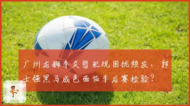 广州龙狮李炎哲犯规困扰频发,郭士强黑马成色面临季后赛检验?