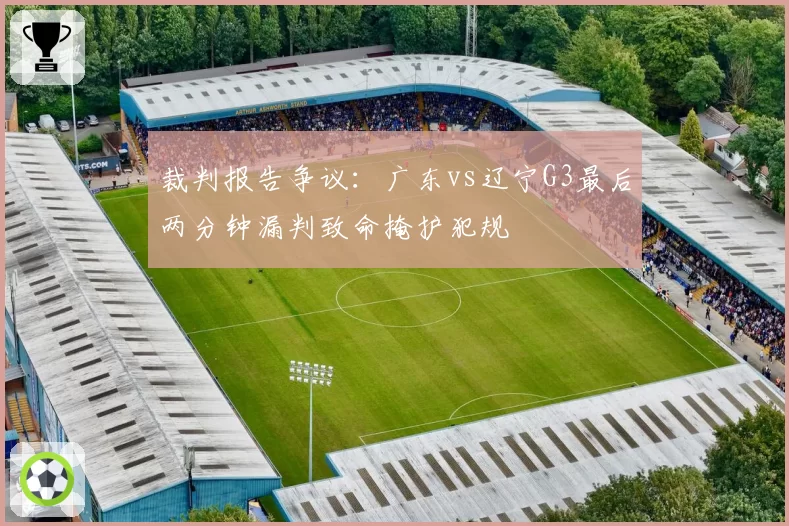 裁判报告争议：广东vs辽宁G3最后两分钟漏判致命掩护犯规